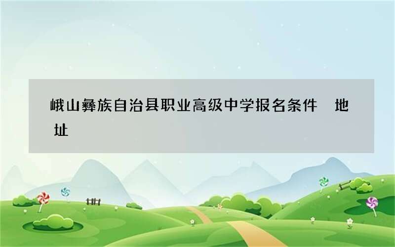 峨山彝族自治县职业高级中学报名条件 地址